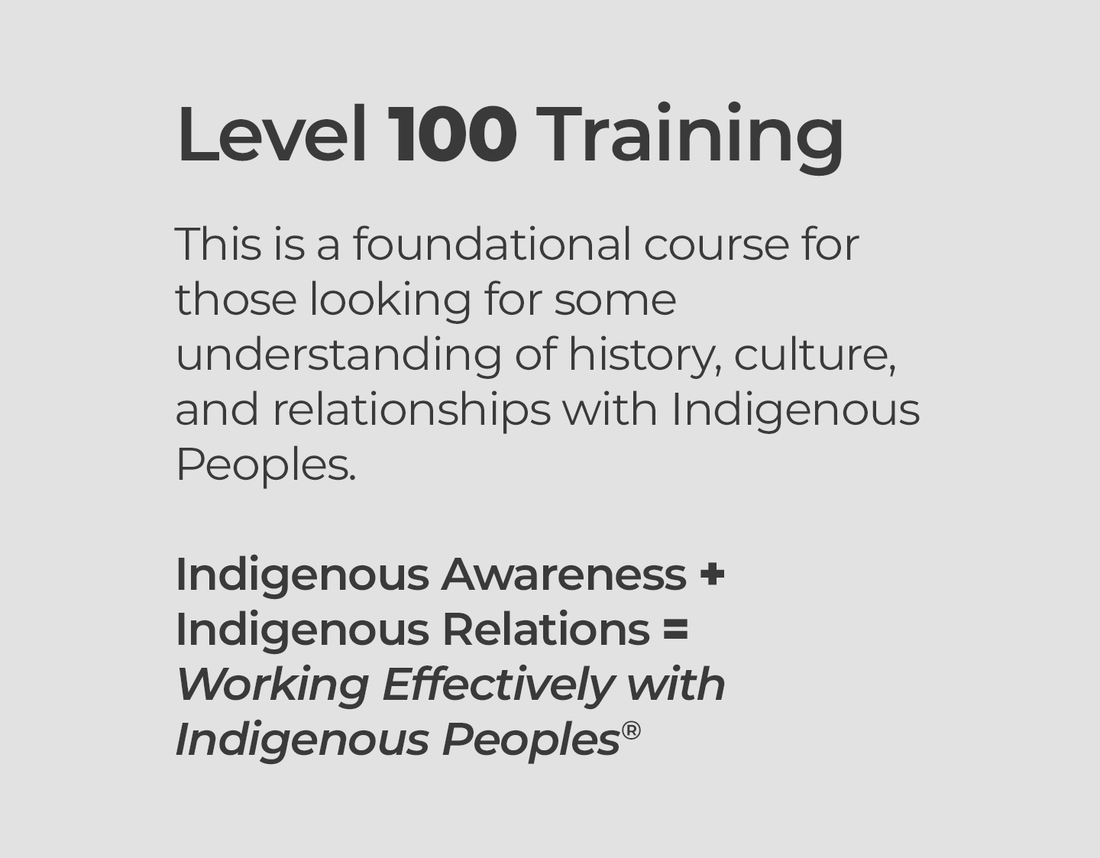 Level 100 Training - This is a foundational course for those looking for some understanding of history, culture, and relationships with Indigenous Peoples.